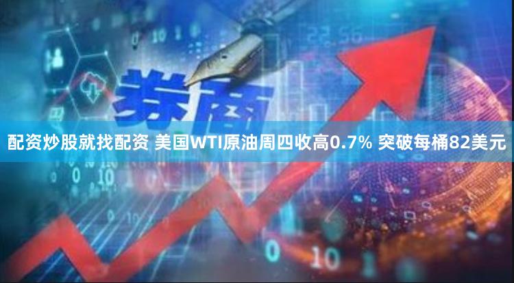 配资炒股就找配资 美国WTI原油周四收高0.7% 突破每桶82美元