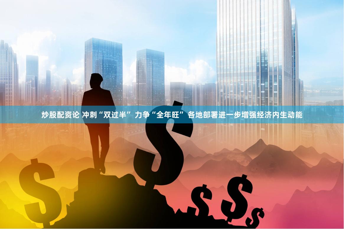 炒股配资论 冲刺“双过半” 力争“全年旺” 各地部署进一步增强经济内生动能