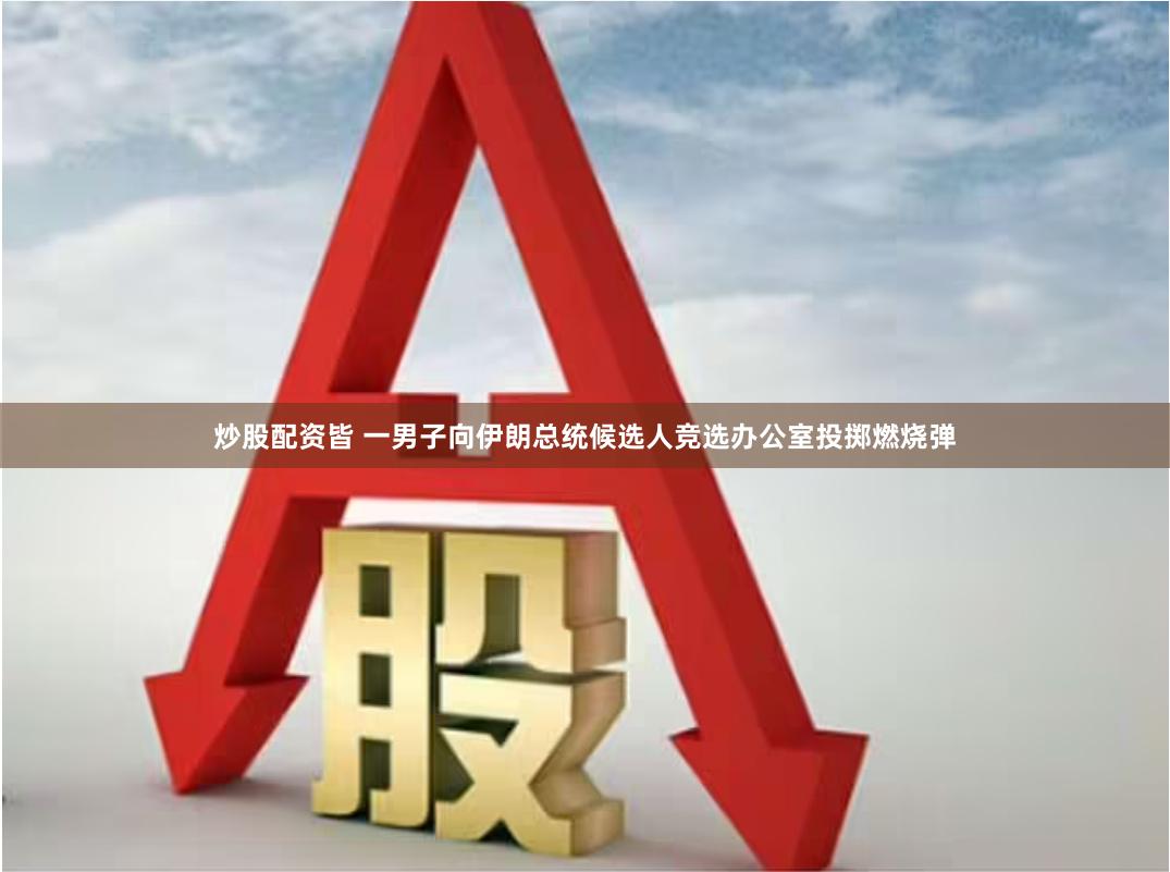 炒股配资皆 一男子向伊朗总统候选人竞选办公室投掷燃烧弹