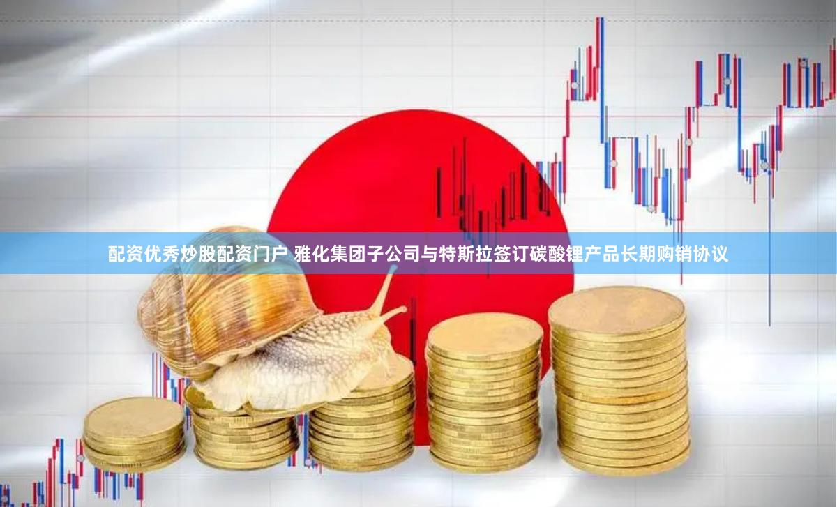 配资优秀炒股配资门户 雅化集团子公司与特斯拉签订碳酸锂产品长期购销协议