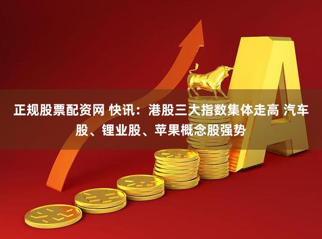 正规股票配资网 快讯：港股三大指数集体走高 汽车股、锂业股、苹果概念股强势