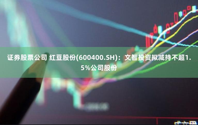 证券股票公司 红豆股份(600400.SH)：文智投资拟减持不超1.5%公司股份