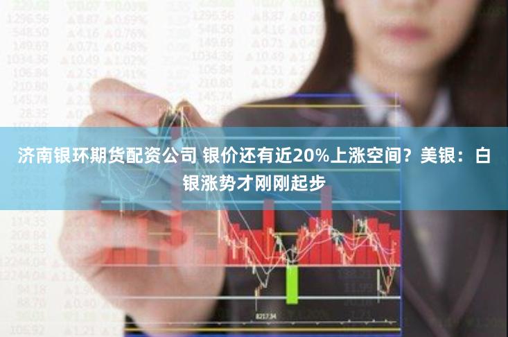 济南银环期货配资公司 银价还有近20%上涨空间？美银：白银涨势才刚刚起步