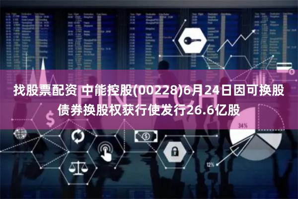 找股票配资 中能控股(00228)6月24日因可换股债券换股权获行使发行26.6亿股