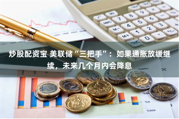 炒股配资宝 美联储“三把手”：如果通胀放缓继续，未来几个月内会降息