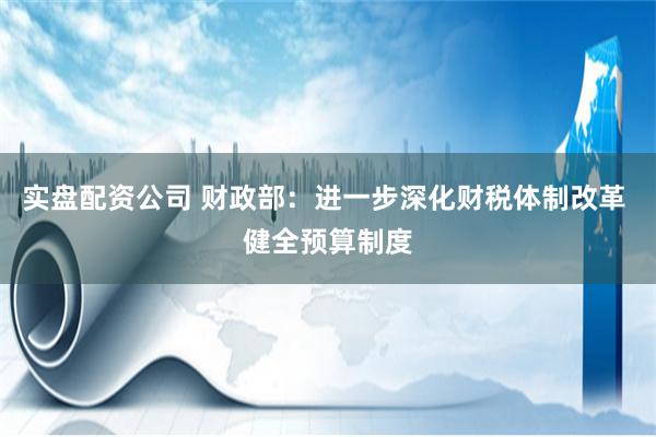 实盘配资公司 财政部：进一步深化财税体制改革 健全预算制度