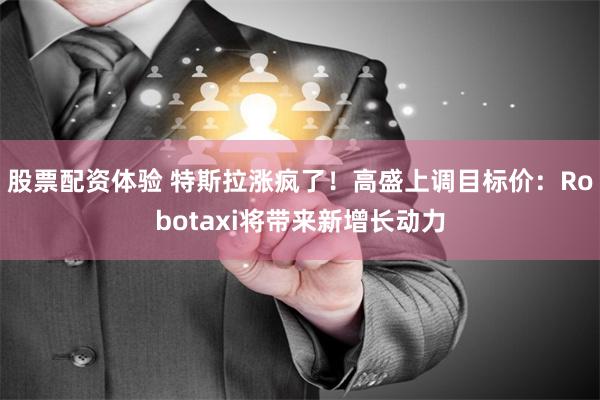 股票配资体验 特斯拉涨疯了！高盛上调目标价：Robotaxi将带来新增长动力