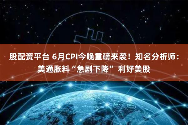 股配资平台 6月CPI今晚重磅来袭！知名分析师：美通胀料“急剧下降” 利好美股