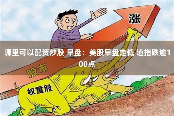 哪里可以配资炒股 早盘：美股早盘走低 道指跌逾100点