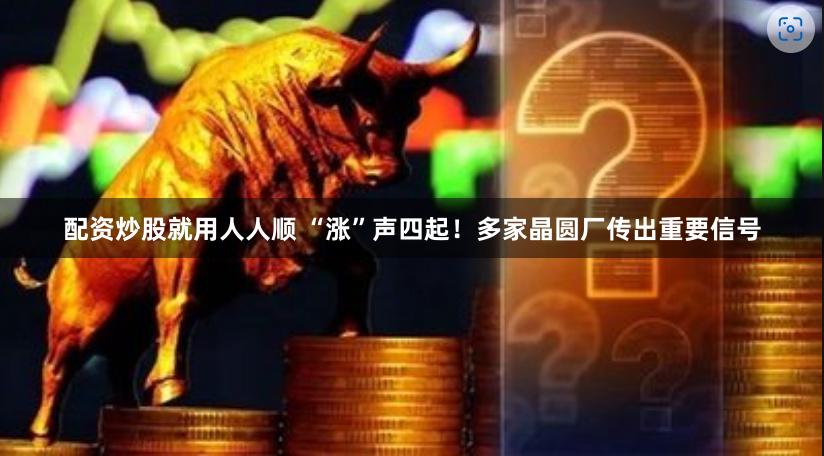 配资炒股就用人人顺 “涨”声四起！多家晶圆厂传出重要信号