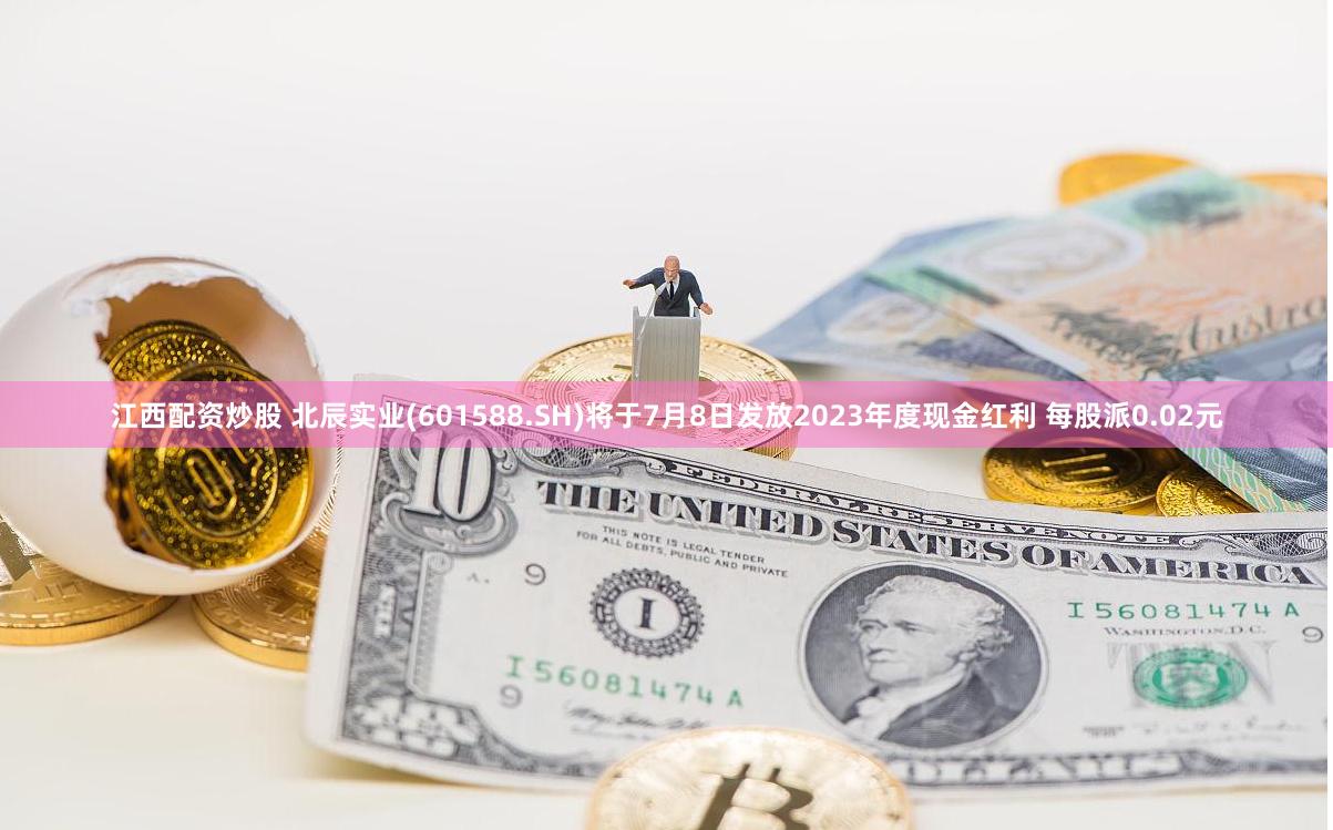 江西配资炒股 北辰实业(601588.SH)将于7月8日发放2023年度现金红利 每股派0.02元