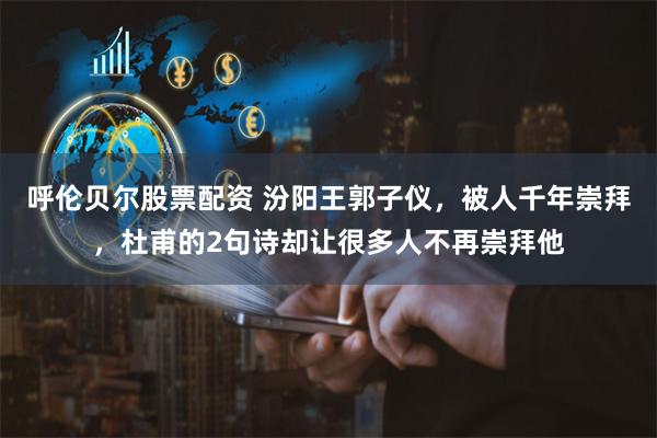 呼伦贝尔股票配资 汾阳王郭子仪，被人千年崇拜，杜甫的2句诗却让很多人不再崇拜他
