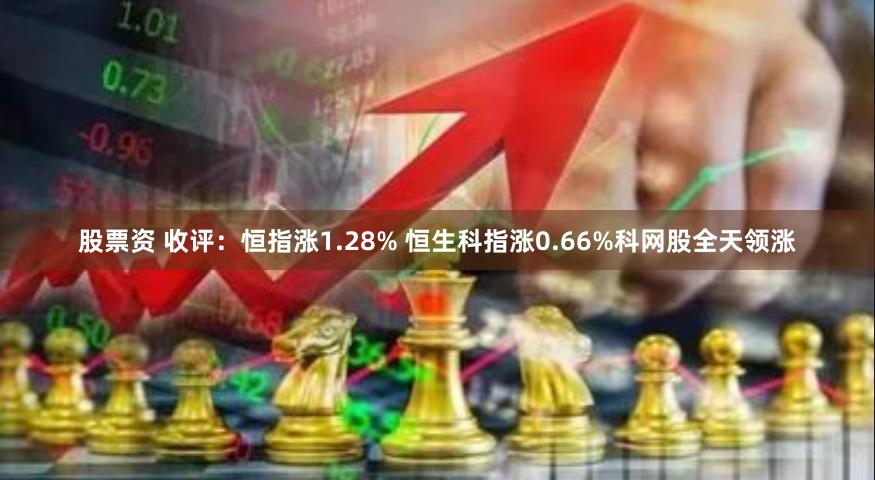 股票资 收评：恒指涨1.28% 恒生科指涨0.66%科网股全天领涨