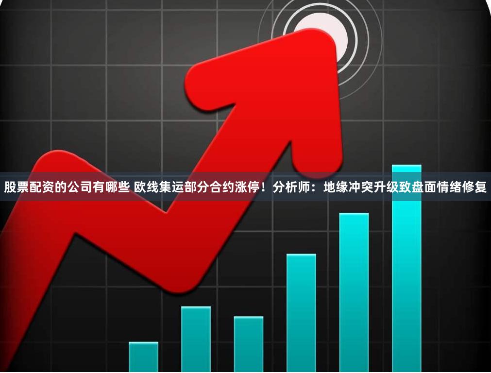 股票配资的公司有哪些 欧线集运部分合约涨停！分析师：地缘冲突升级致盘面情绪修复