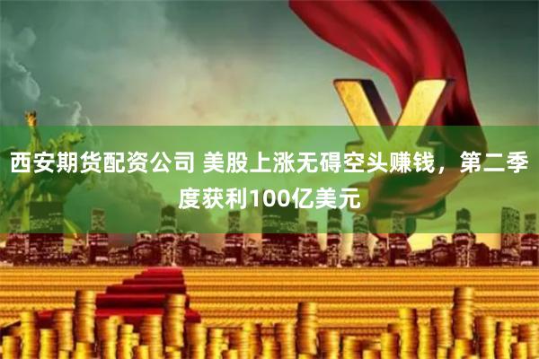 西安期货配资公司 美股上涨无碍空头赚钱,第二季度获利100亿美元