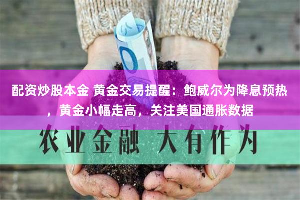 配资炒股本金 黄金交易提醒：鲍威尔为降息预热，黄金小幅走高，关注美国通胀数据