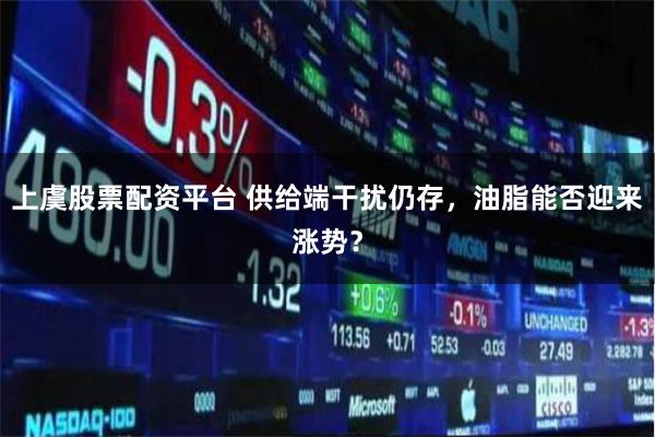 上虞股票配资平台 供给端干扰仍存,油脂能否迎来涨势?