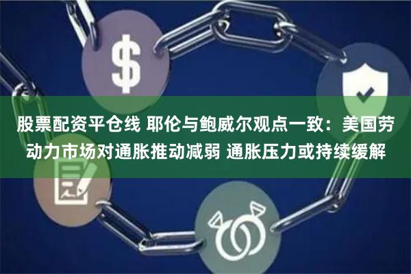 股票配资平仓线 耶伦与鲍威尔观点一致:美国劳动力市场对通胀推动减弱 通胀压力或持续缓解