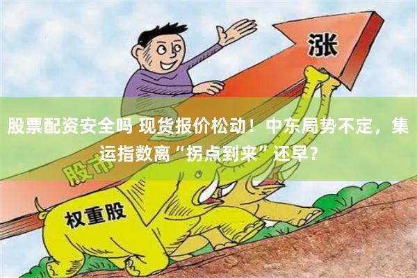 股票配资安全吗 现货报价松动!中东局势不定,集运指数离“拐点到来”还早?