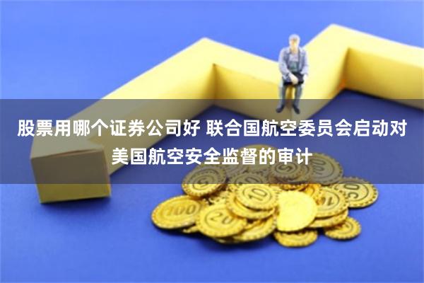 股票用哪个证券公司好 联合国航空委员会启动对美国航空安全监督的审计