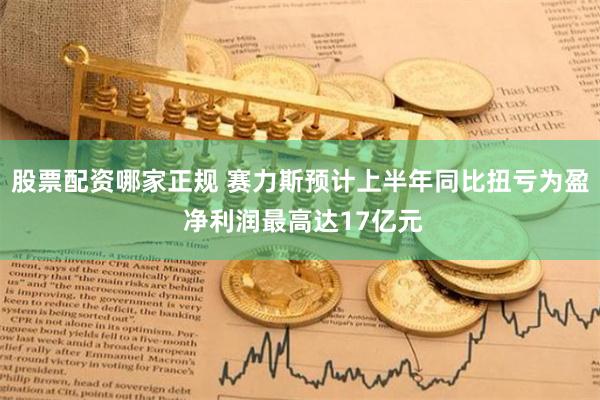 股票配资哪家正规 赛力斯预计上半年同比扭亏为盈 净利润最高达17亿元