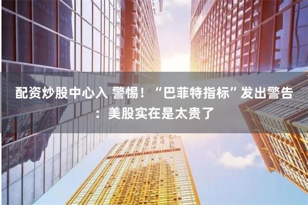 配资炒股中心入 警惕！“巴菲特指标”发出警告：美股实在是太贵了