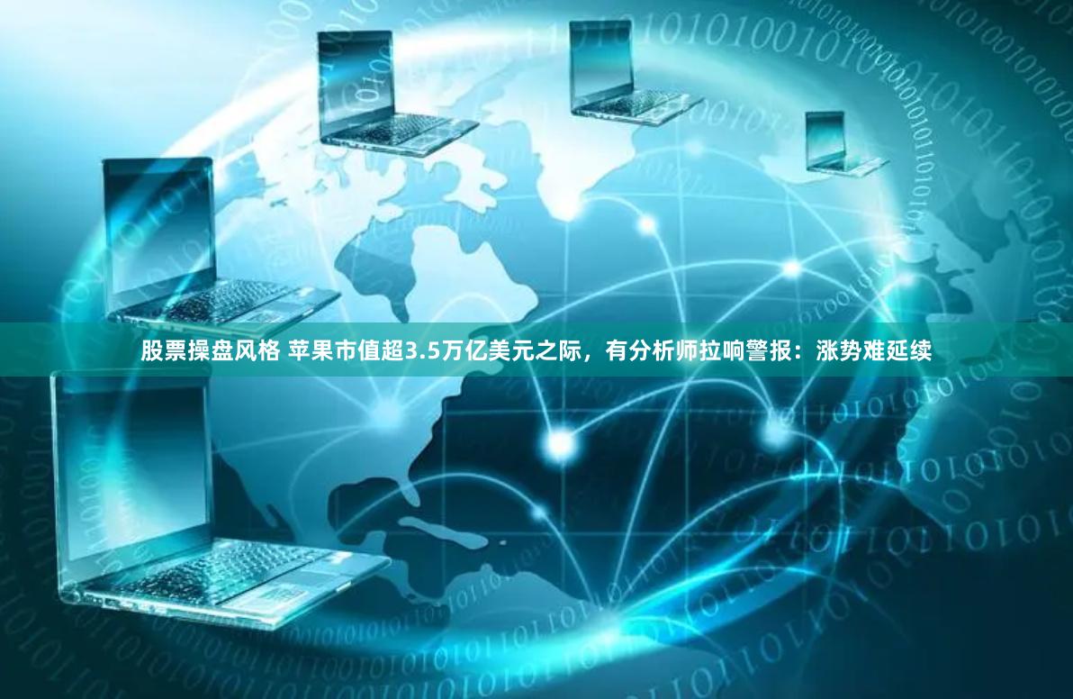 股票操盘风格 苹果市值超3.5万亿美元之际，有分析师拉响警报：涨势难延续