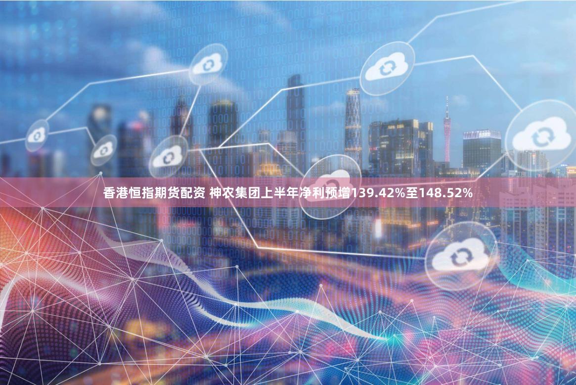 香港恒指期货配资 神农集团上半年净利预增139.42%至148.52%