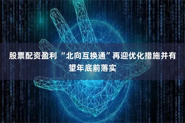 股票配资盈利 “北向互换通”再迎优化措施并有望年底前落实