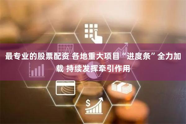 最专业的股票配资 各地重大项目“进度条”全力加载 持续发挥牵引作用