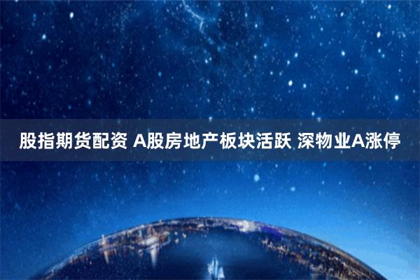 股指期货配资 A股房地产板块活跃 深物业A涨停