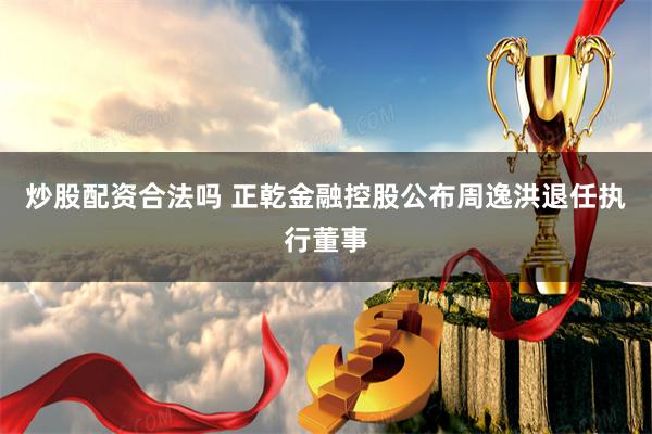 炒股配资合法吗 正乾金融控股公布周逸洪退任执行董事
