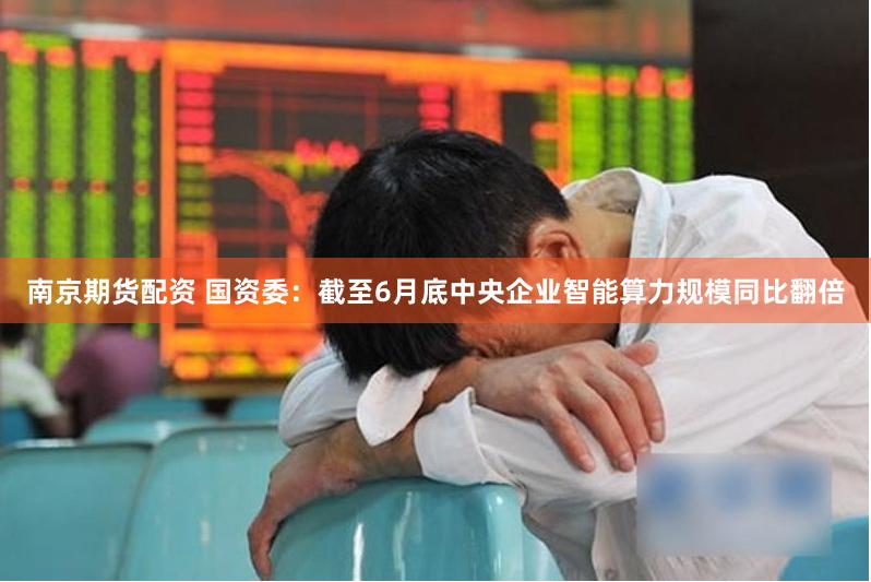 南京期货配资 国资委：截至6月底中央企业智能算力规模同比翻倍