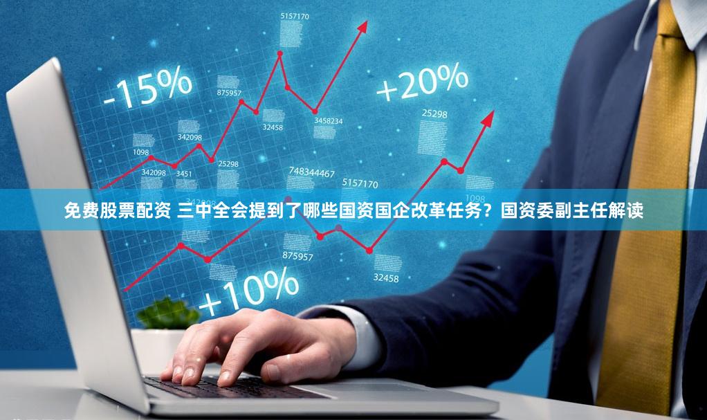 免费股票配资 三中全会提到了哪些国资国企改革任务？国资委副主任解读
