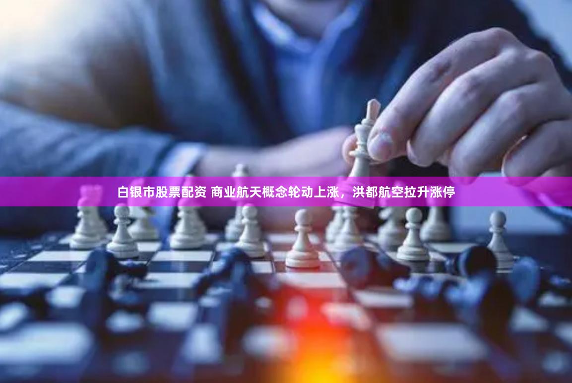 白银市股票配资 商业航天概念轮动上涨，洪都航空拉升涨停