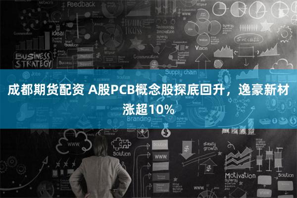 成都期货配资 A股PCB概念股探底回升，逸豪新材涨超10%