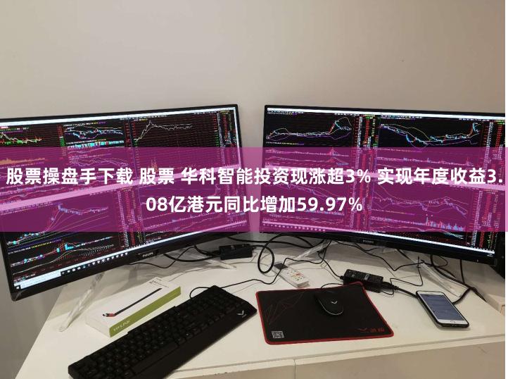 股票操盘手下载 股票 华科智能投资现涨超3% 实现年度收益3.08亿港元同比增加59.97%
