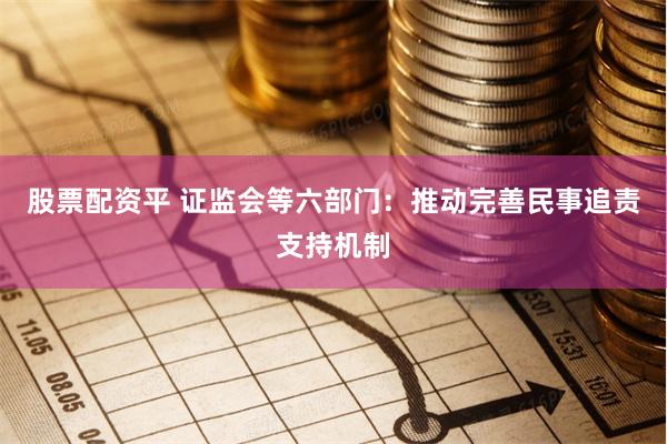 股票配资平 证监会等六部门：推动完善民事追责支持机制