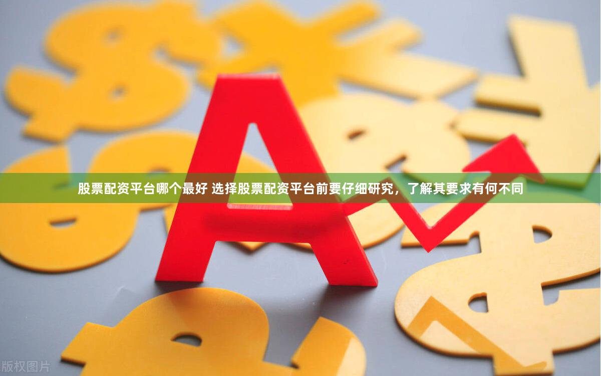 股票配资平台哪个最好 选择股票配资平台前要仔细研究，了解其要求有何不同