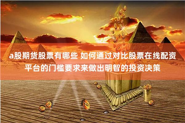 a股期货股票有哪些 如何通过对比股票在线配资平台的门槛要求来做出明智的投资决策