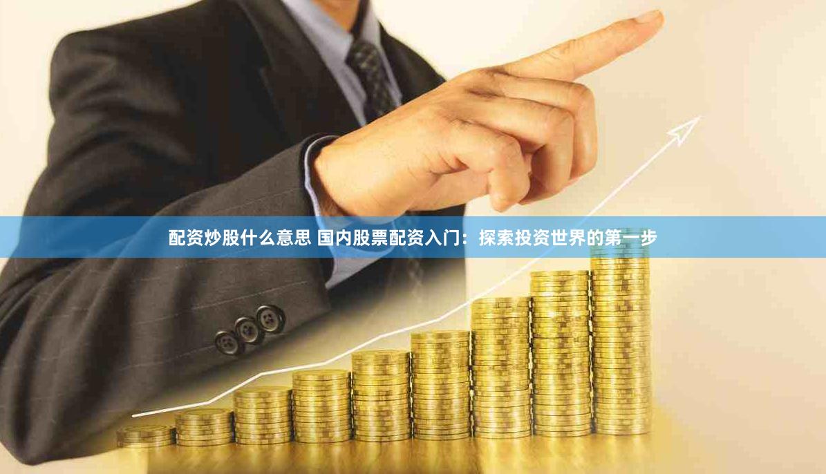 配资炒股什么意思 国内股票配资入门：探索投资世界的第一步