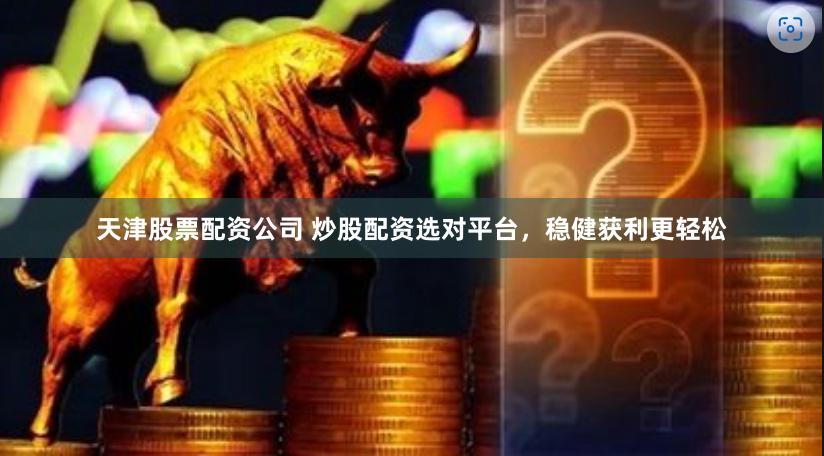 天津股票配资公司 炒股配资选对平台，稳健获利更轻松
