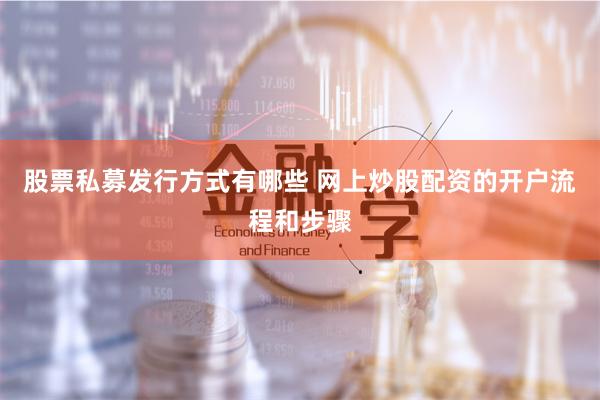 股票私募发行方式有哪些 网上炒股配资的开户流程和步骤