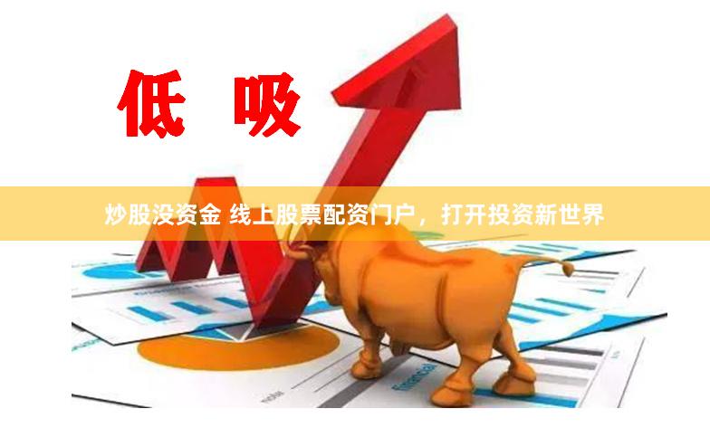 炒股没资金 线上股票配资门户，打开投资新世界