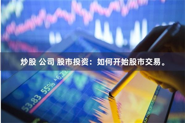 炒股 公司 股市投资：如何开始股市交易。