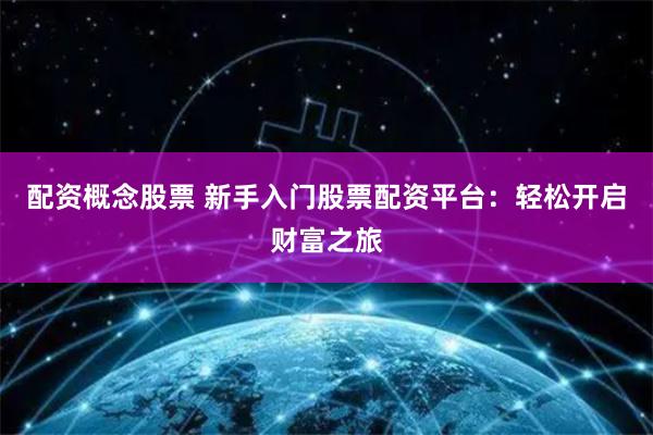 配资概念股票 新手入门股票配资平台：轻松开启财富之旅