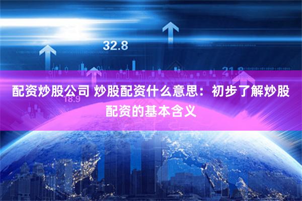 配资炒股公司 炒股配资什么意思：初步了解炒股配资的基本含义