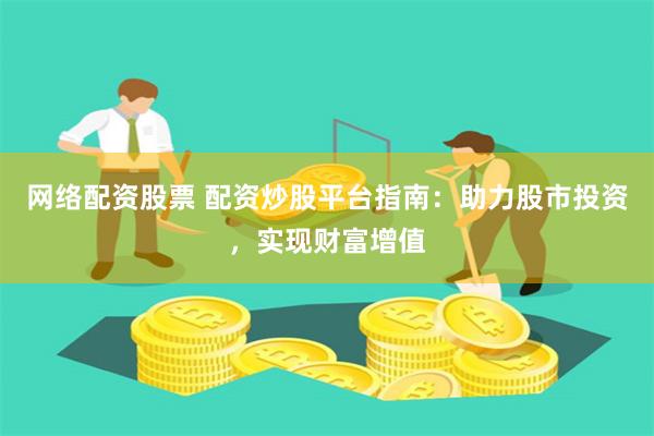 网络配资股票 配资炒股平台指南:助力股市投资,实现财富增值