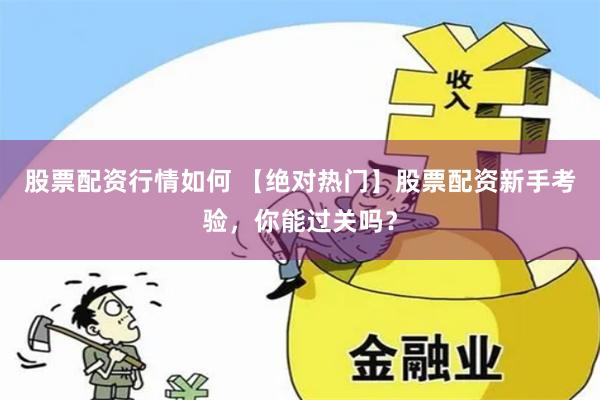 股票配资行情如何 【绝对热门】股票配资新手考验，你能过关吗？