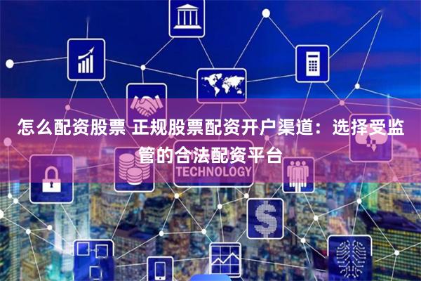 怎么配资股票 正规股票配资开户渠道：选择受监管的合法配资平台